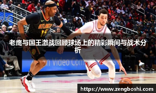 老鹰与国王激战回顾球场上的精彩瞬间与战术分析