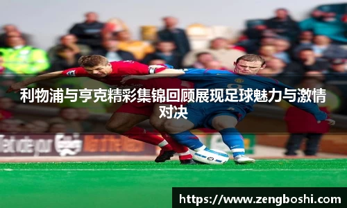 利物浦与亨克精彩集锦回顾展现足球魅力与激情对决
