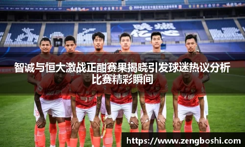 智诚与恒大激战正酣赛果揭晓引发球迷热议分析比赛精彩瞬间