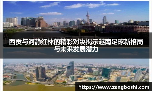 西贡与河静红林的精彩对决揭示越南足球新格局与未来发展潜力
