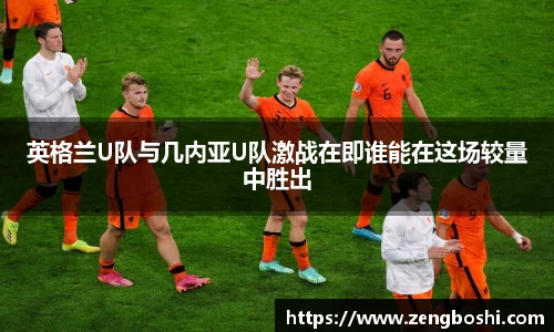 英格兰U队与几内亚U队激战在即谁能在这场较量中胜出